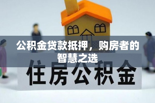 玉里公积金贷款抵押，购房者的智慧之选