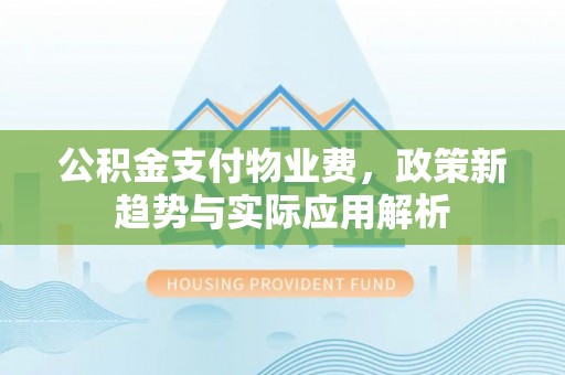 玉里公积金支付物业费，政策新趋势与实际应用解析