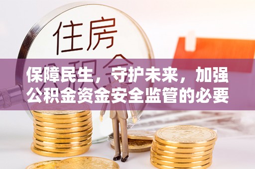 玉里保障民生，守护未来，加强公积金资金安全监管的必要性与实践