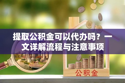 玉里提取公积金可以代办吗？一文详解流程与注意事项