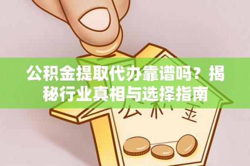 玉里公积金提取代办靠谱吗？揭秘行业真相与选择指南