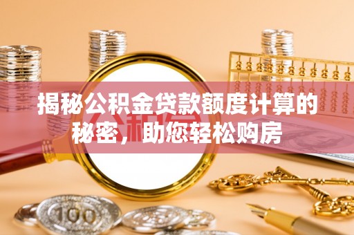 玉里揭秘公积金贷款额度计算的秘密，助您轻松购房
