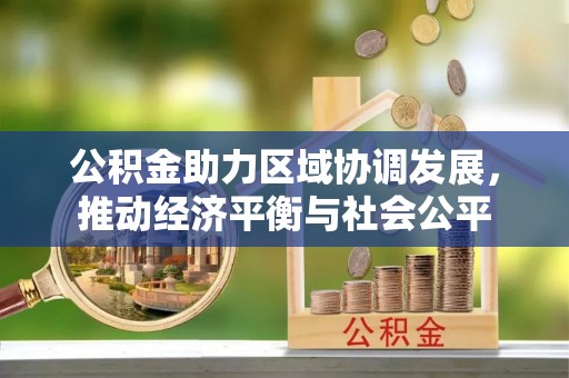 玉里公积金助力区域协调发展，推动经济平衡与社会公平