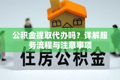 玉里公积金提取代办吗？详解服务流程与注意事项