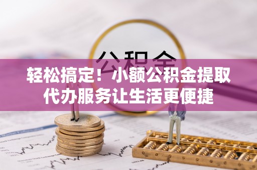 玉里轻松搞定！小额公积金提取代办服务让生活更便捷