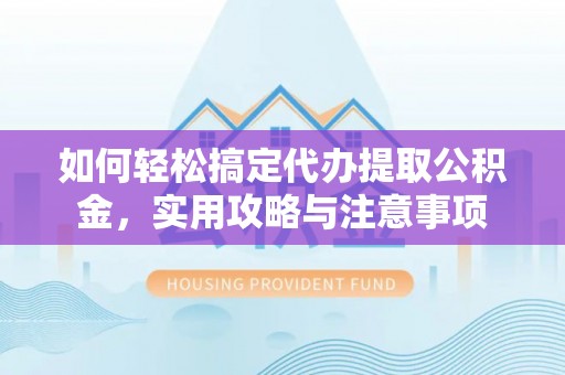 玉里如何轻松搞定代办提取公积金，实用攻略与注意事项