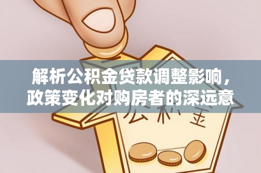 玉里解析公积金贷款调整影响，政策变化对购房者的深远意义