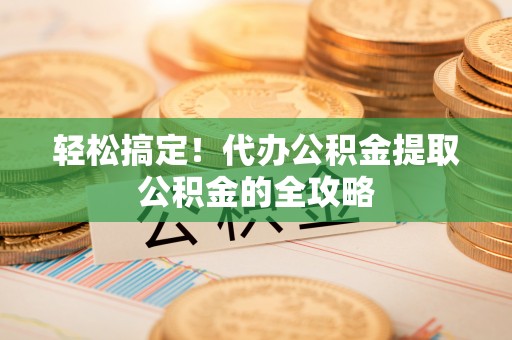 玉里轻松搞定！代办公积金提取公积金的全攻略