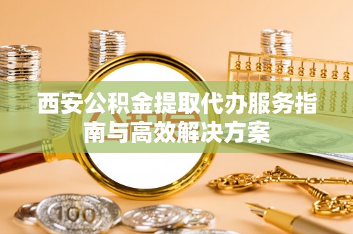 玉里西安公积金提取代办服务指南与高效解决方案