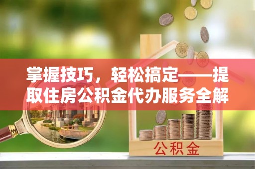 玉里掌握技巧，轻松搞定——提取住房公积金代办服务全解析
