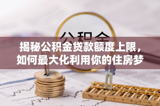 玉里揭秘公积金贷款额度上限，如何最大化利用你的住房梦想资金？