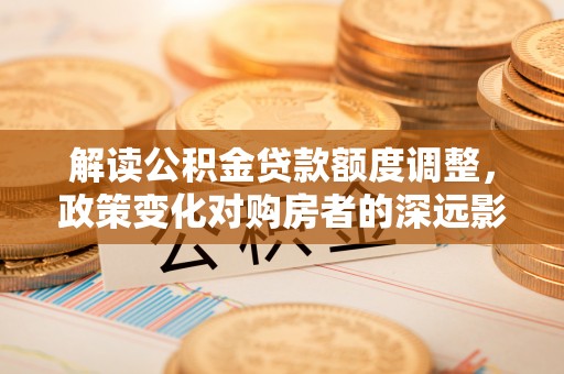 玉里解读公积金贷款额度调整，政策变化对购房者的深远影响