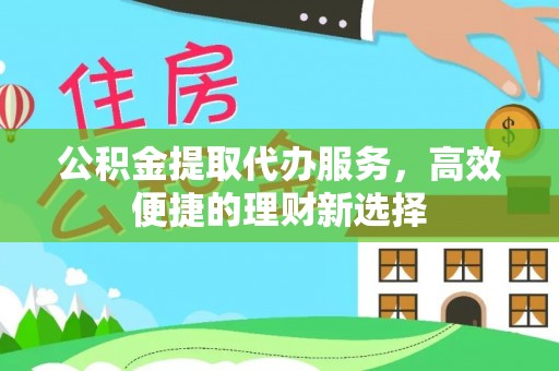 玉里公积金提取代办服务，高效便捷的理财新选择