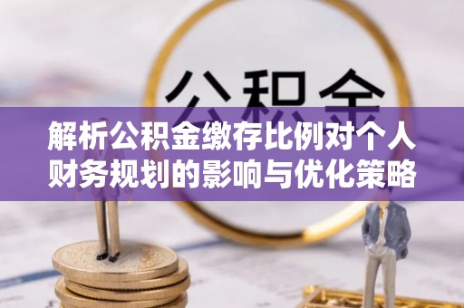 玉里解析公积金缴存比例对个人财务规划的影响与优化策略