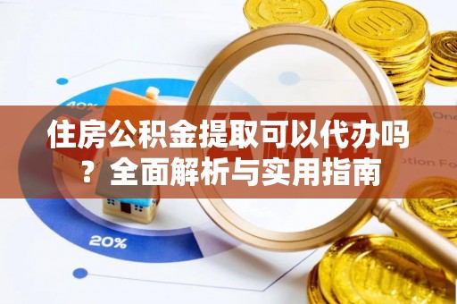玉里住房公积金提取可以代办吗？全面解析与实用指南