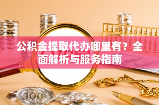 玉里公积金提取代办哪里有？全面解析与服务指南