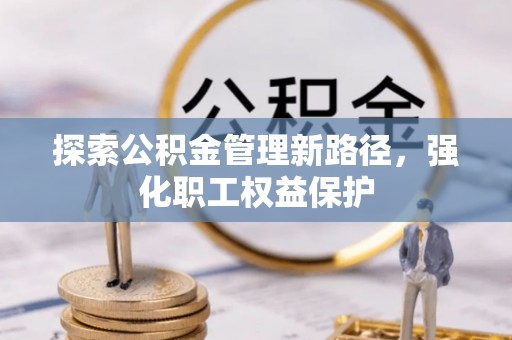 玉里探索公积金管理新路径，强化职工权益保护