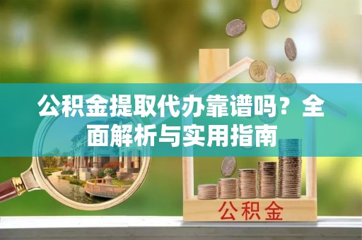 玉里公积金提取代办靠谱吗？全面解析与实用指南