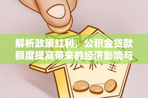玉里解析政策红利，公积金贷款额度提高带来的经济影响与生活改变