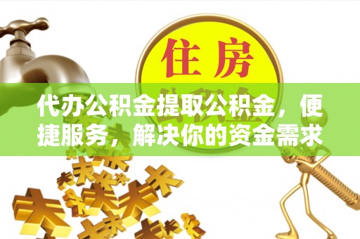 玉里代办公积金提取公积金，便捷服务，解决你的资金需求