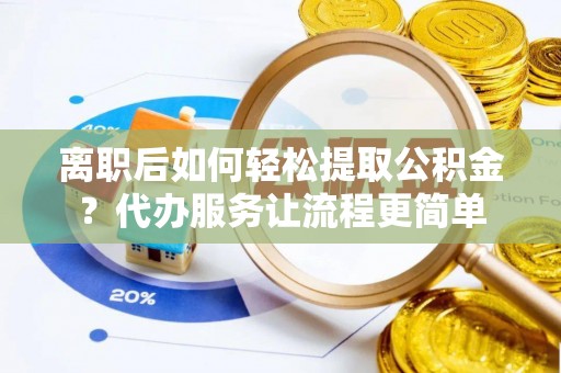 玉里离职后如何轻松提取公积金？代办服务让流程更简单