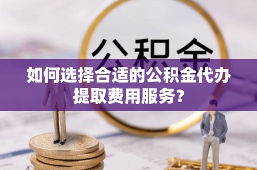 玉里如何选择合适的公积金代办提取费用服务？