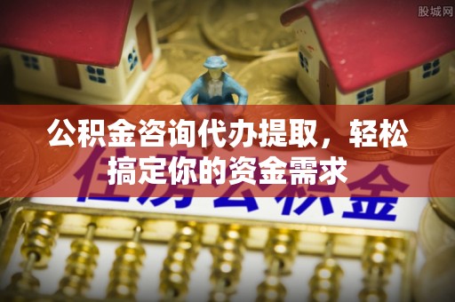 玉里公积金咨询代办提取，轻松搞定你的资金需求