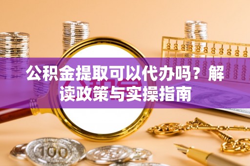 玉里公积金提取可以代办吗？解读政策与实操指南