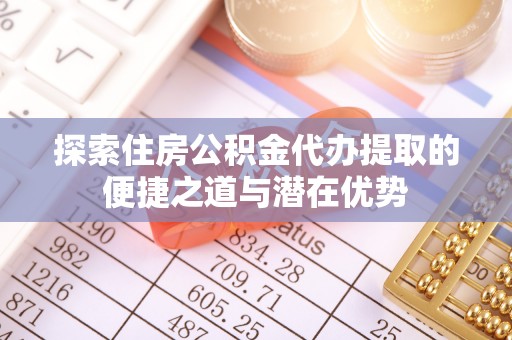 玉里探索住房公积金代办提取的便捷之道与潜在优势