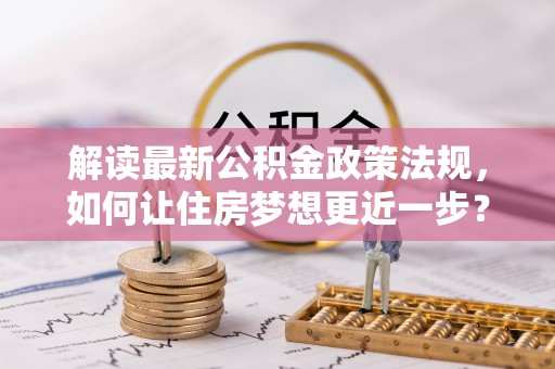 玉里解读最新公积金政策法规，如何让住房梦想更近一步？