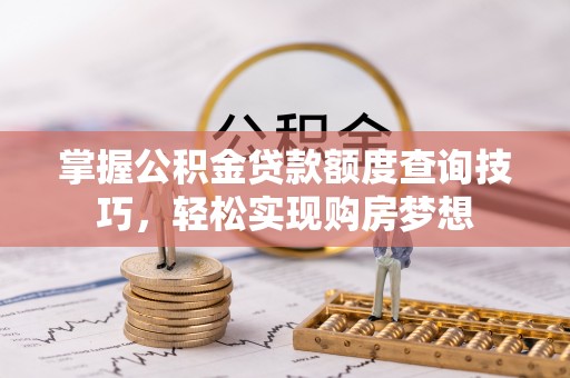 玉里掌握公积金贷款额度查询技巧，轻松实现购房梦想