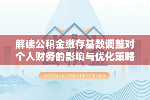 玉里解读公积金缴存基数调整对个人财务的影响与优化策略