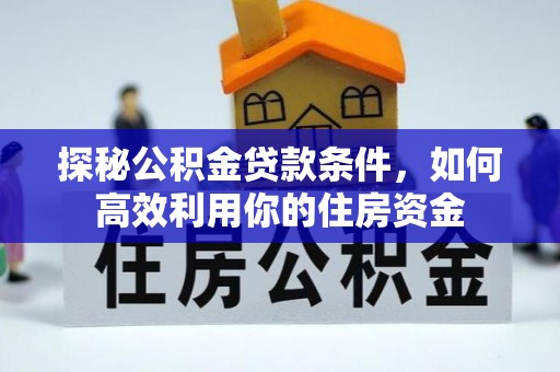 玉里探秘公积金贷款条件，如何高效利用你的住房资金