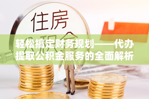 玉里轻松搞定财务规划——代办提取公积金服务的全面解析