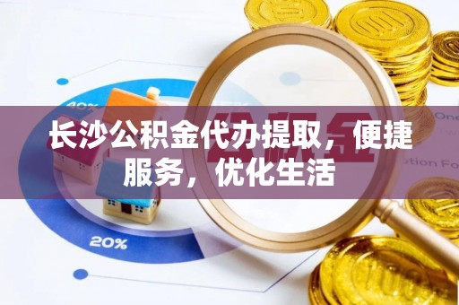 玉里长沙公积金代办提取，便捷服务，优化生活
