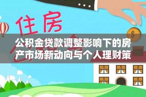 玉里公积金贷款调整影响下的房产市场新动向与个人理财策略
