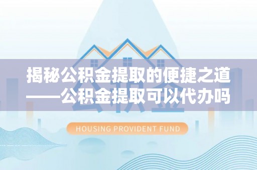 玉里揭秘公积金提取的便捷之道——公积金提取可以代办吗？