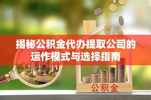 玉里揭秘公积金代办提取公司的运作模式与选择指南