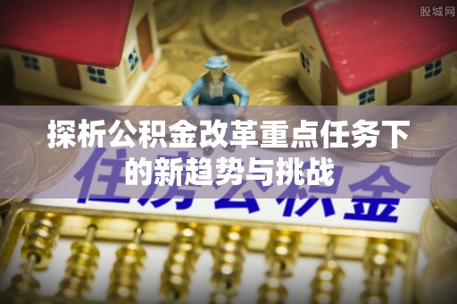 玉里探析公积金改革重点任务下的新趋势与挑战