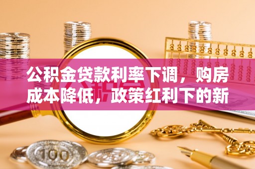 玉里公积金贷款利率下调，购房成本降低，政策红利下的新机遇