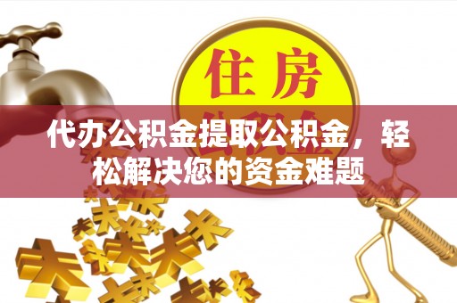 玉里代办公积金提取公积金，轻松解决您的资金难题
