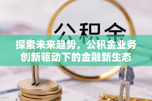 玉里探索未来趋势，公积金业务创新驱动下的金融新生态