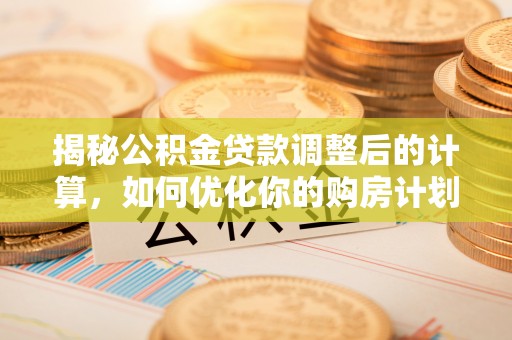 玉里揭秘公积金贷款调整后的计算，如何优化你的购房计划