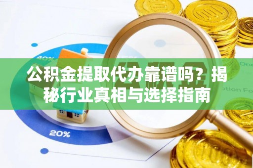 玉里公积金提取代办靠谱吗？揭秘行业真相与选择指南