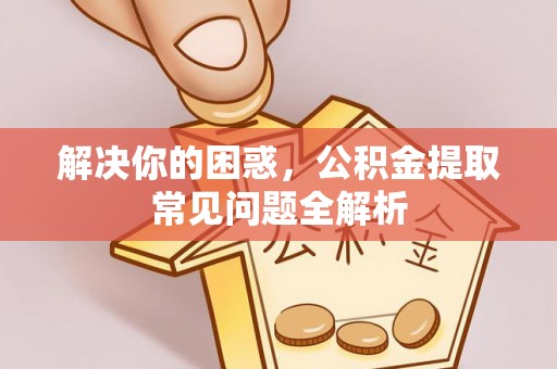 玉里解决你的困惑，公积金提取常见问题全解析
