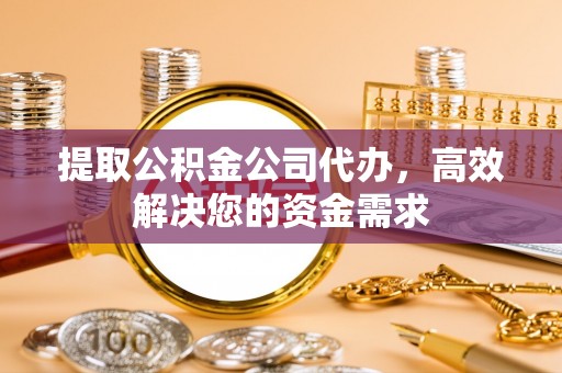 玉里提取公积金公司代办，高效解决您的资金需求