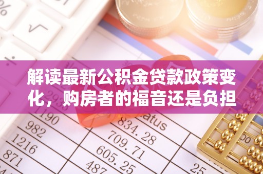 玉里解读最新公积金贷款政策变化，购房者的福音还是负担？