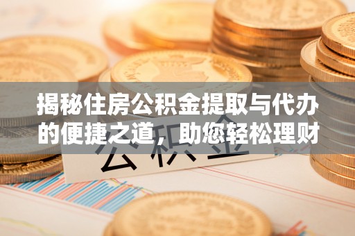 玉里揭秘住房公积金提取与代办的便捷之道，助您轻松理财