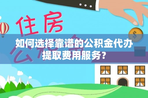 玉里如何选择靠谱的公积金代办提取费用服务？