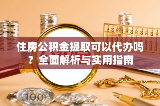 玉里住房公积金提取可以代办吗？全面解析与实用指南